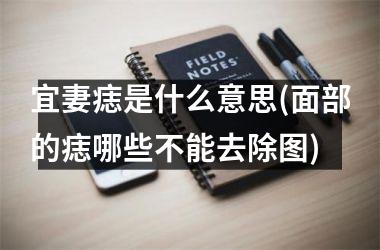 <h3>宜妻痣是什么意思(面部的痣哪些不能去除图)