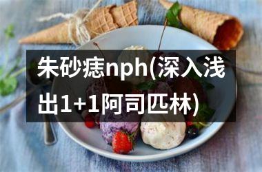 <h3>朱砂痣nph(深入浅出1+1阿司匹林)