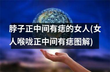 脖子正中间有痣的女人(女人喉咙正中间有痣图解)