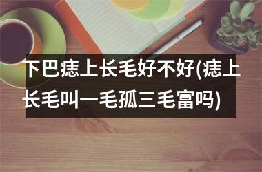 下巴痣上长毛好不好(痣上长毛叫一毛孤三毛富吗)