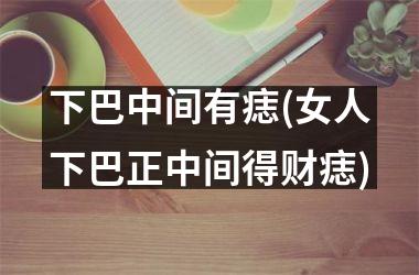 下巴中间有痣(女人下巴正中间得财痣)