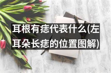 <h3>耳根有痣代表什么(左耳朵长痣的位置图解)