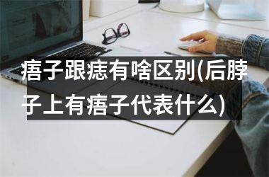 痦子跟痣有啥区别(后脖子上有痦子代表什么)