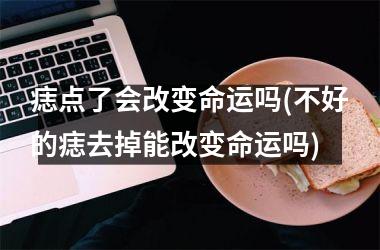 痣点了会改变命运吗(不好的痣去掉能改变命运吗)