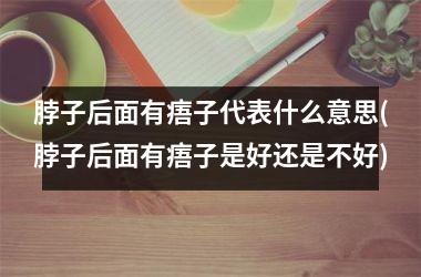 <h3>脖子后面有痦子代表什么意思(脖子后面有痦子是好还是不好)