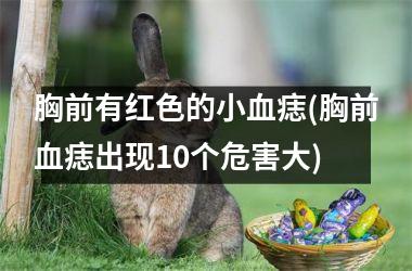 <h3>胸前有红色的小血痣(胸前血痣出现10个危害大)