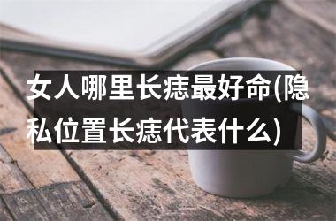 女人哪里长痣最好命(隐私位置长痣代表什么)