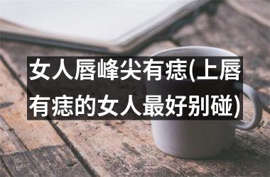 <h3>女人唇峰尖有痣(上唇有痣的女人最好别碰)