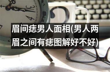 眉间痣男人面相(男人两眉之间有痣图解好不好)