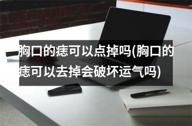 <h3>胸口的痣可以点掉吗(胸口的痣可以去掉会破坏运气吗)