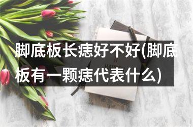 <h3>脚底板长痣好不好(脚底板有一颗痣代表什么)