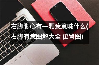 <h3>右脚脚心有一颗痣意味什么(右脚有痣图解大全 位置图)