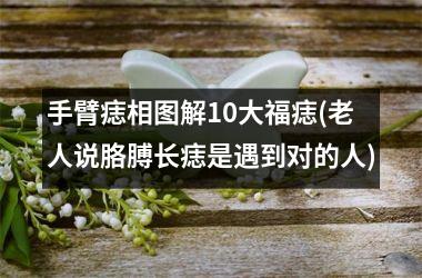 <h3>手臂痣相图解10大福痣(老人说胳膊长痣是遇到对的人)