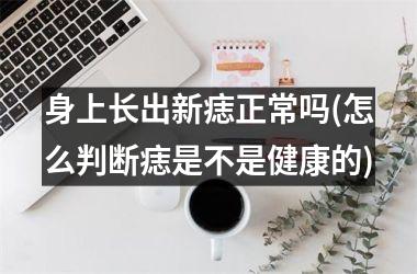 身上长出新痣正常吗(怎么判断痣是不是健康的)