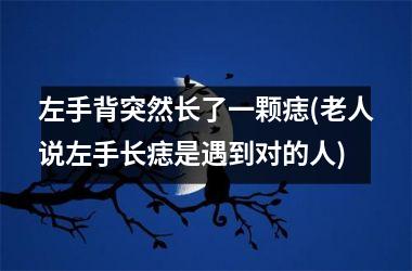 左手背突然长了一颗痣(老人说左手长痣是遇到对的人)