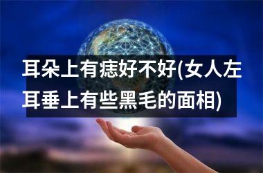 耳朵上有痣好不好(女人左耳垂上有些黑毛的面相)