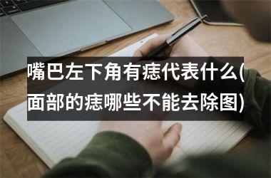 嘴巴左下角有痣代表什么(面部的痣哪些不能去除图)