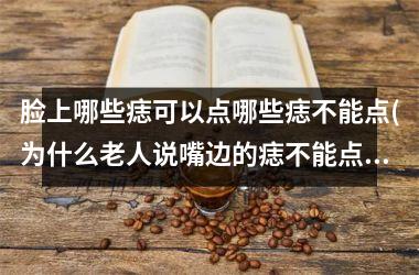 脸上哪些痣可以点哪些痣不能点(为什么老人说嘴边的痣不能点)