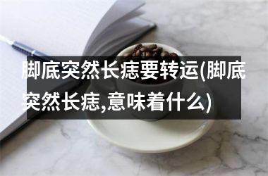 脚底突然长痣要转运(脚底突然长痣,意味着什么)