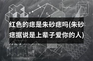 红色的痣是朱砂痣吗(朱砂痣据说是上辈子爱你的人)