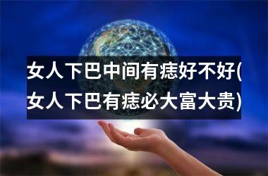 女人下巴中间有痣好不好(女人下巴有痣必大富大贵)