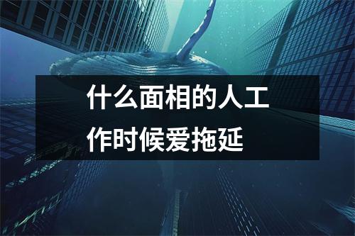 什么面相的人工作时候爱拖延