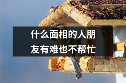 什么面相的人朋友有难也不帮忙