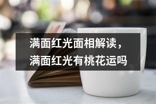 <h3>满面红光面相解读，满面红光有桃花运吗