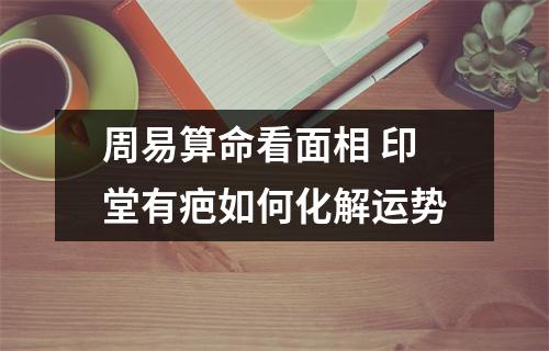 周易算命看面相印堂有疤如何化解运势