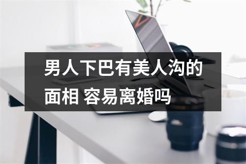 男人下巴有美人沟的面相容易离婚吗