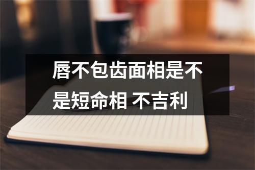 唇不包齿面相是不是短命相不吉利