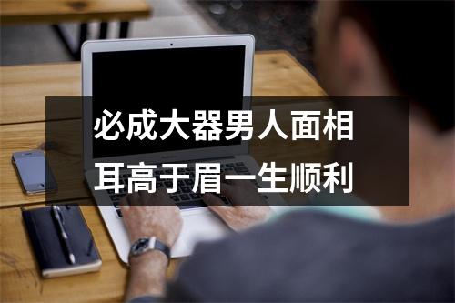 必成大器男人面相耳高于眉一生顺利