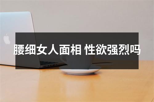 腰细女人面相性欲强烈吗