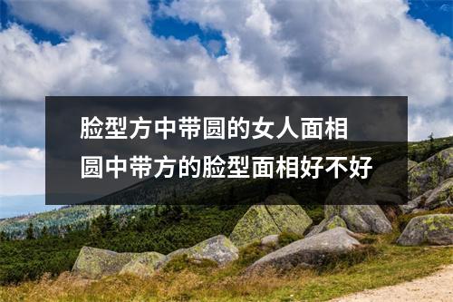 脸型方中带圆的女人面相圆中带方的脸型面相好不好