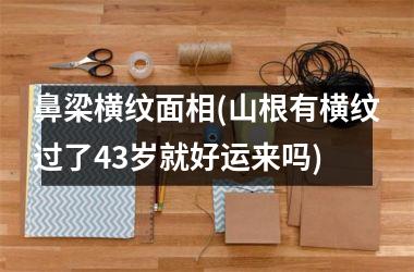 鼻梁横纹面相(山根有横纹过了43岁就好运来吗)