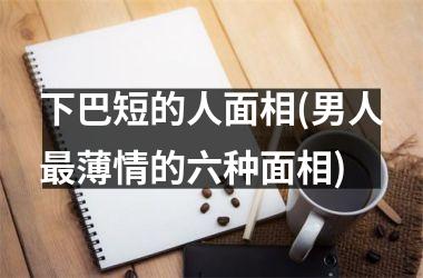 下巴短的人面相(男人薄情的六种面相)