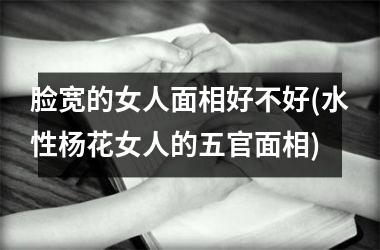 脸宽的女人面相好不好(水性杨花女人的五官面相)