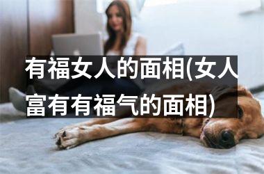 有福女人的面相(女人富有有福气的面相)