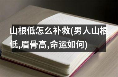 山根低怎么补救(男人山根低,眉骨高,命运如何)