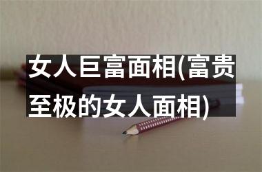 女人巨富面相(富贵至极的女人面相)