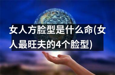 女人方脸型是什么命(女人旺夫的4个脸型)