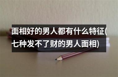 面相好的男人都有什么特征(七种发不了财的男人面相)