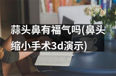 蒜头鼻有福气吗(鼻头缩小手术3d演示)