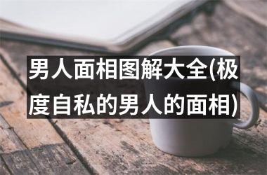 男人面相图解大全(极度自私的男人的面相)