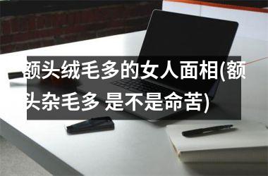 额头绒毛多的女人面相(额头杂毛多 是不是命苦)