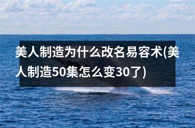 美人制造为什么改名易容术(美人制造50集怎么变30了)