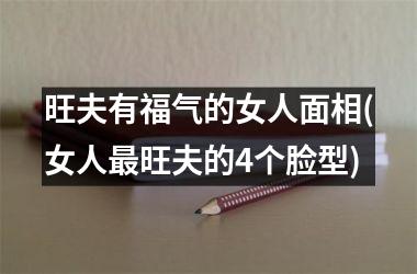 旺夫有福气的女人面相(女人最旺夫的4个脸型)