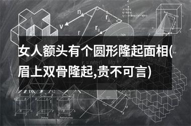 女人额头有个圆形隆起面相(眉上双骨隆起,贵不可言)