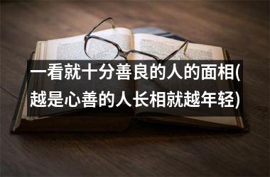 一看就十分善良的人的面相(越是心善的人长相就越年轻)