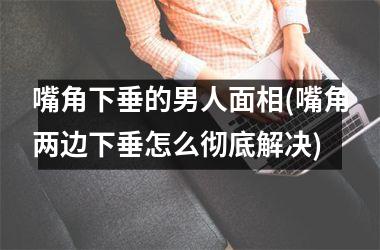 嘴角下垂的男人面相(嘴角两边下垂怎么彻底解决)